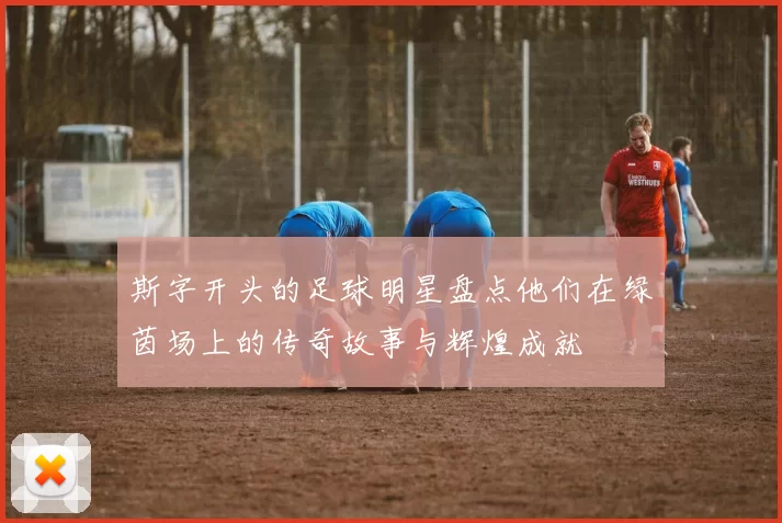 斯字开头的足球明星盘点他们在绿茵场上的传奇故事与辉煌成就