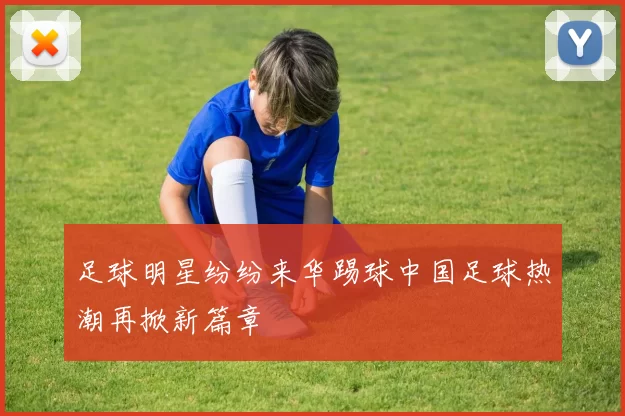 足球明星纷纷来华踢球中国足球热潮再掀新篇章