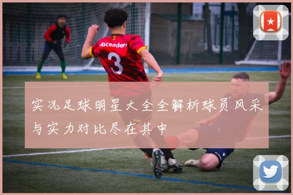 实况足球明星大全全解析球员风采与实力对比尽在其中