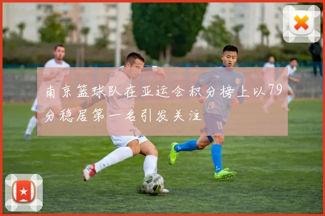 南京篮球队在亚运会积分榜上以79分稳居第一名引发关注