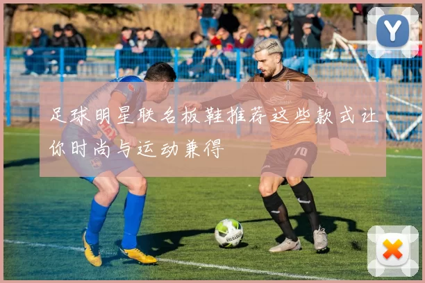 足球明星联名板鞋推荐这些款式让你时尚与运动兼得
