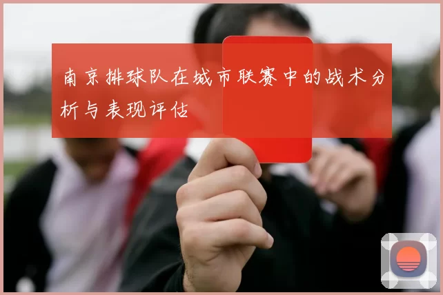 南京排球队在城市联赛中的战术分析与表现评估