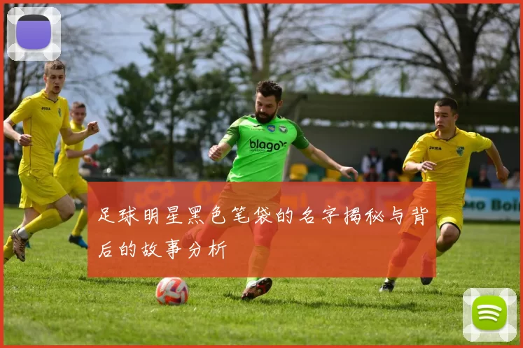 足球明星黑色笔袋的名字揭秘与背后的故事分析