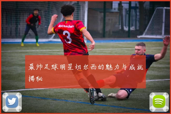 最帅足球明星切尔西的魅力与成就揭秘
