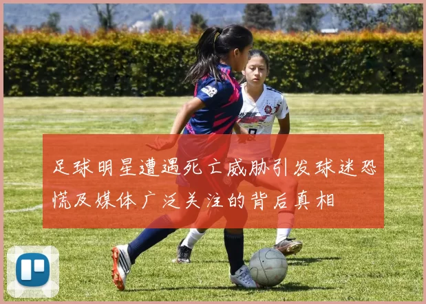 足球明星遭遇死亡威胁引发球迷恐慌及媒体广泛关注的背后真相