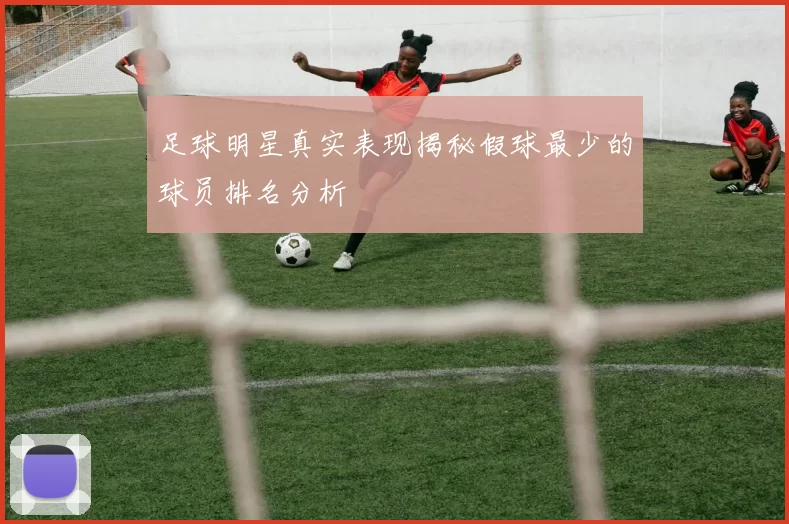 足球明星真实表现揭秘假球最少的球员排名分析